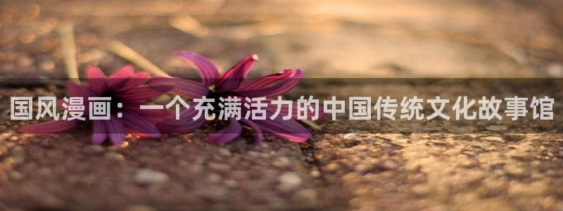 韩漫网址千金动漫：国风漫画：一个充满活力的中国传统文化故事馆