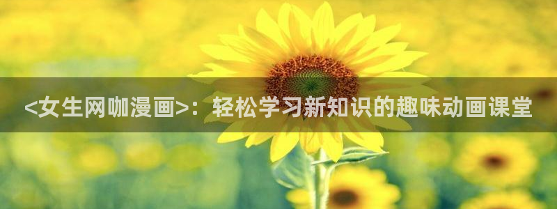 日韩漫画无删减版：<女生网咖漫画>：轻松学习新知识的趣味动画课堂