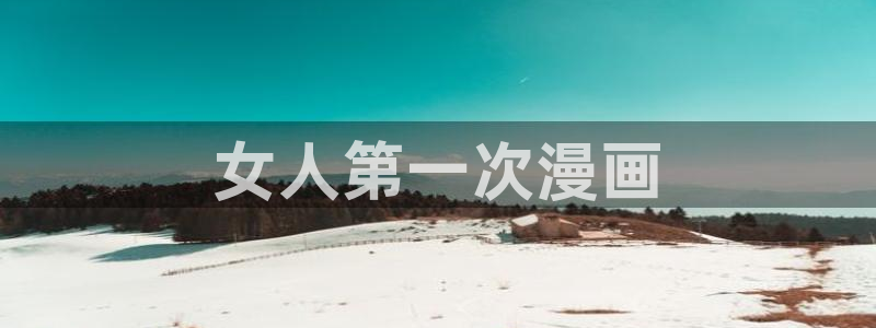 韩漫免费漫画无遮挡免费：女人第一次漫画