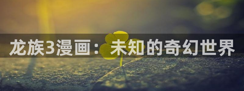富家女姐姐韩漫画免费阅读：龙族3漫画：未知的奇幻世界