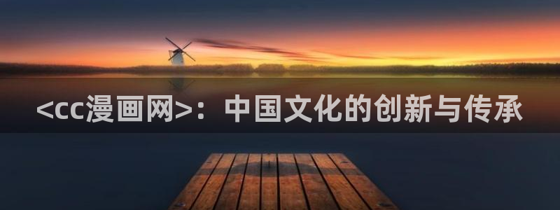 歪歪漫画韩漫免费无删减：<cc漫画网>：中国文化的创新与传承