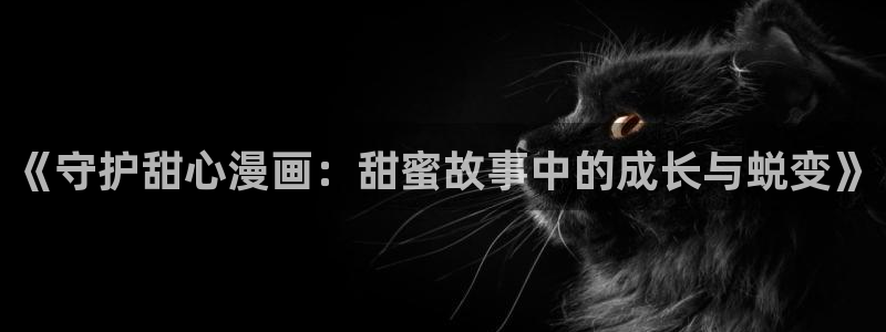 韩漫漫画美丽新世界：《守护甜心漫画：甜蜜故事中的成长与蜕变》