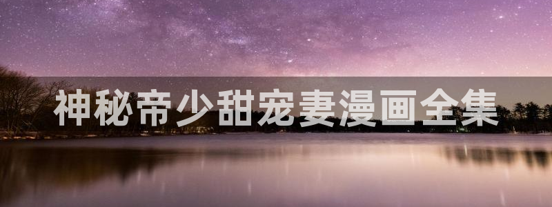 歪歪漫画韩漫登录首页：神秘帝少甜宠妻漫画全集